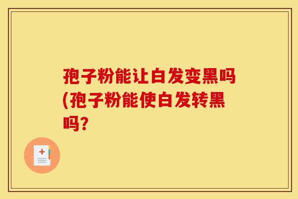 孢子粉能让白发变黑吗(孢子粉能使白发转黑吗？