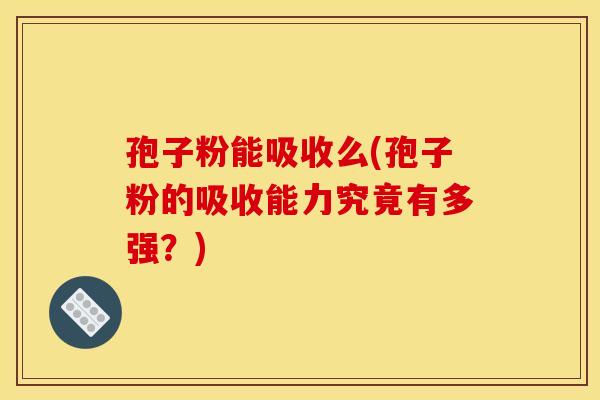 孢子粉能吸收么(孢子粉的吸收能力究竟有多强？)
