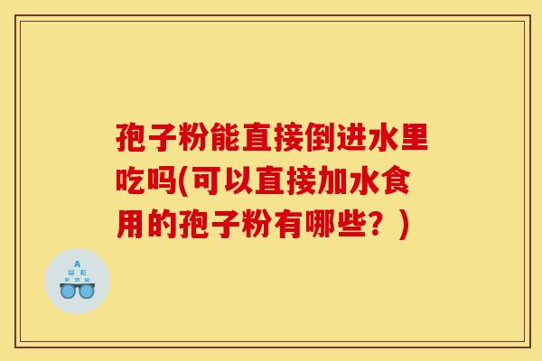 孢子粉能直接倒进水里吃吗(可以直接加水食用的孢子粉有哪些？)