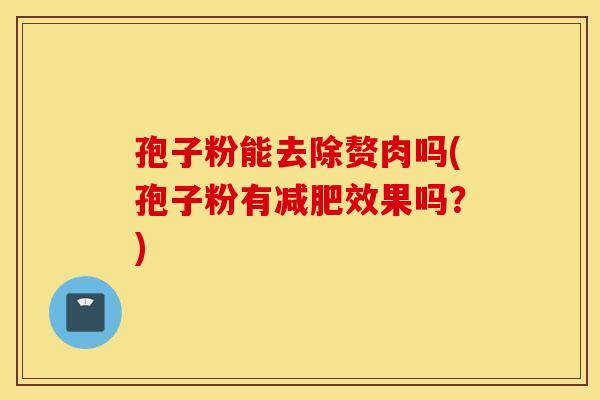 孢子粉能去除赘肉吗(孢子粉有减肥效果吗？)