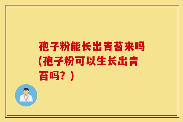 孢子粉能长出青苔来吗(孢子粉可以生长出青苔吗?) 孢子粉能长出青苔来吗(孢子粉可以生长出青苔吗?)