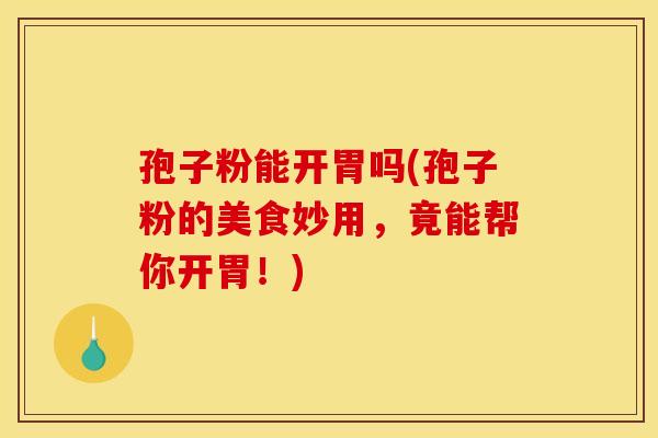 孢子粉能开胃吗(孢子粉的美食妙用，竟能帮你开胃！)