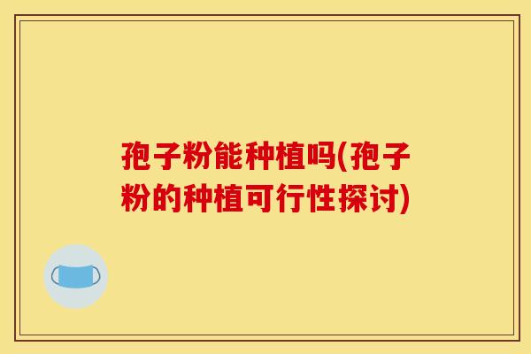孢子粉能种植吗(孢子粉的种植可行性探讨)