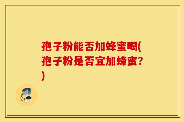 孢子粉能否加蜂蜜喝(孢子粉是否宜加蜂蜜？)