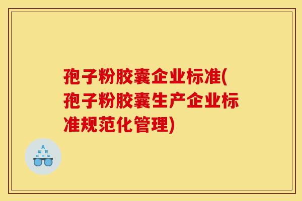 孢子粉胶囊企业标准(孢子粉胶囊生产企业标准规范化管理)