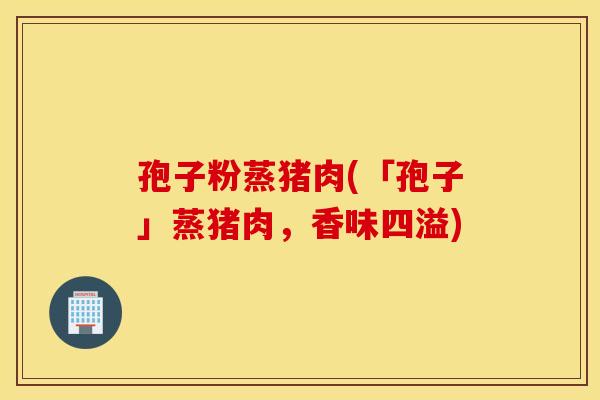 孢子粉蒸猪肉(「孢子」蒸猪肉，香味四溢)