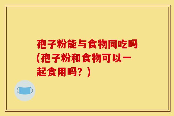 孢子粉能与食物同吃吗(孢子粉和食物可以一起食用吗?) 孢子粉能与食物同吃吗(孢子粉和食物可以一起食用吗?)