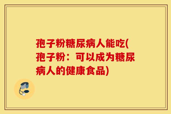 孢子粉糖尿病人能吃(孢子粉:可以成为糖尿病人的健康食品) 孢子粉糖尿病人能吃(孢子粉:可以成为糖尿病人的健康食品)