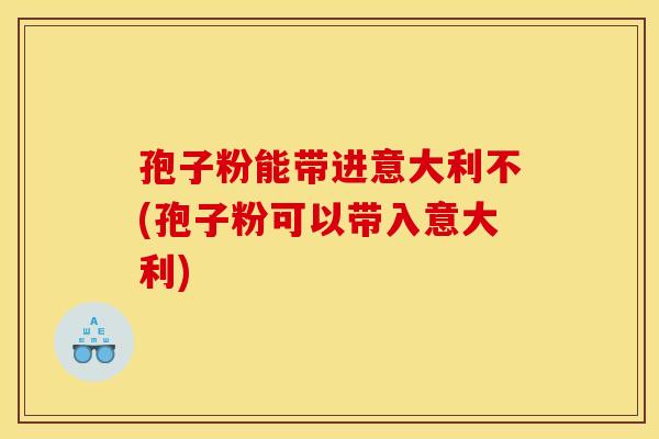孢子粉能带进意大利不(孢子粉可以带入意大利)