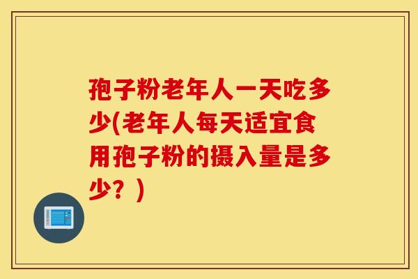 孢子粉老年人一天吃多少(老年人每天适宜食用孢子粉的摄入量是多少？)