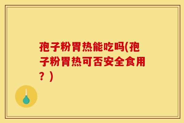 孢子粉胃热能吃吗(孢子粉胃热可否安全食用？)