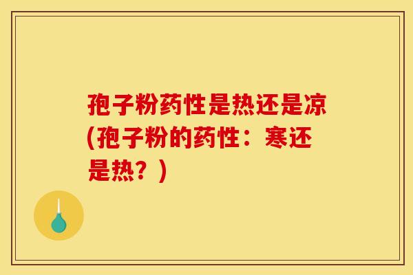 孢子粉药性是热还是凉(孢子粉的药性：寒还是热？)