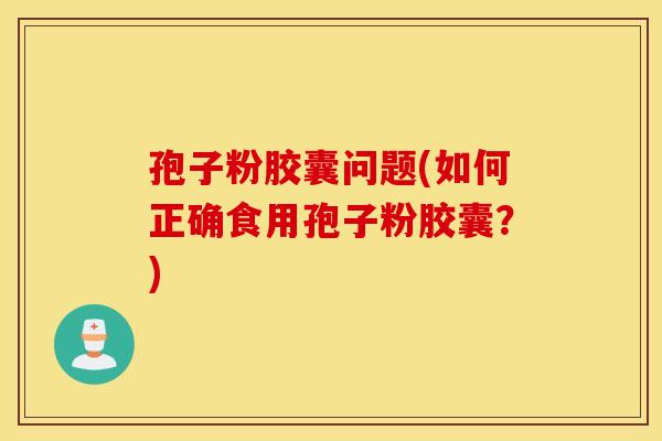 孢子粉胶囊问题(如何正确食用孢子粉胶囊？)