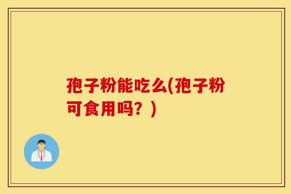 孢子粉能吃么(孢子粉可食用吗？)