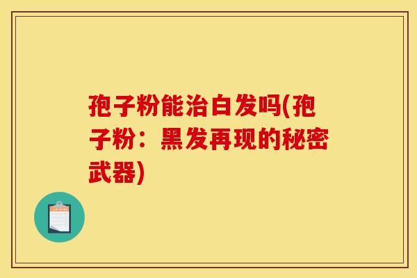 孢子粉能治白发吗(孢子粉：黑发再现的秘密武器)