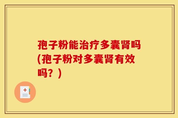 孢子粉能治疗多囊肾吗(孢子粉对多囊肾有效吗？)