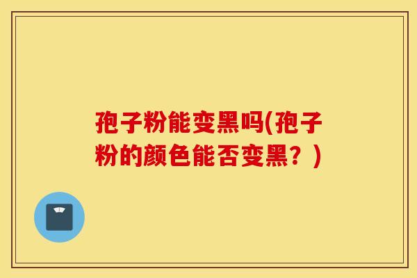 孢子粉能变黑吗(孢子粉的颜色能否变黑？)