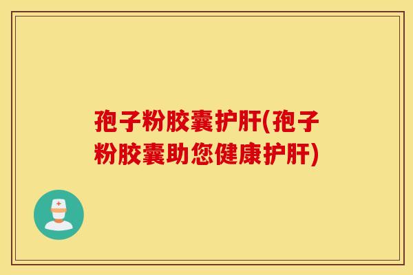 孢子粉胶囊护肝(孢子粉胶囊助您健康护肝)