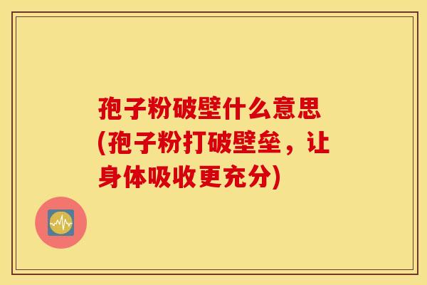孢子粉破壁什么意思 (孢子粉打破壁垒，让身体吸收更充分)