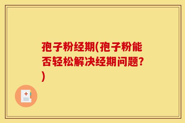 孢子粉经期(孢子粉能否轻松解决经期问题？)