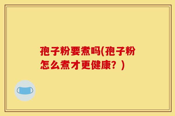 孢子粉要煮吗(孢子粉怎么煮才更健康？)