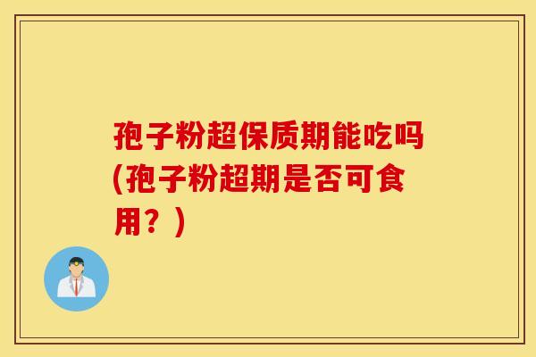 孢子粉超保质期能吃吗(孢子粉超期是否可食用？)