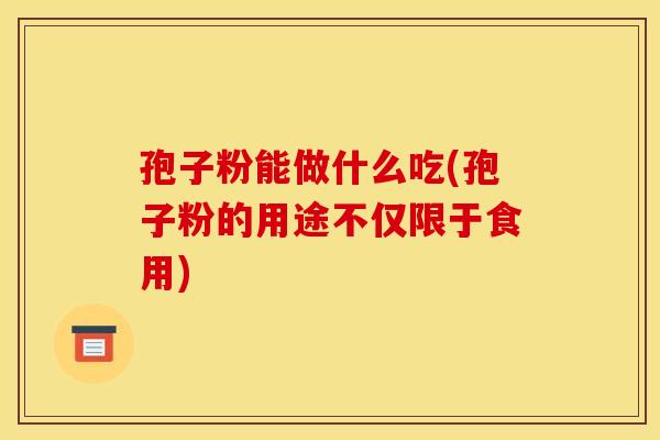 孢子粉能做什么吃(孢子粉的用途不仅限于食用)
