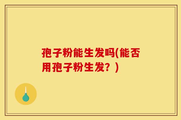 孢子粉能生发吗(能否用孢子粉生发？)