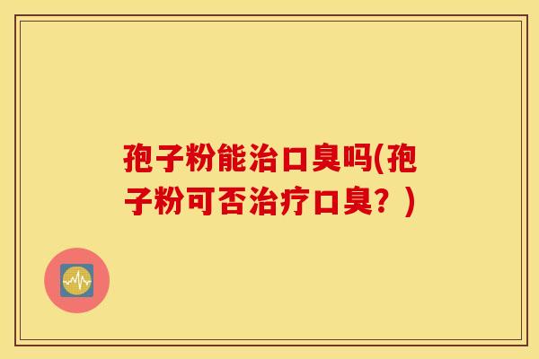 孢子粉能治口臭吗(孢子粉可否治疗口臭？)