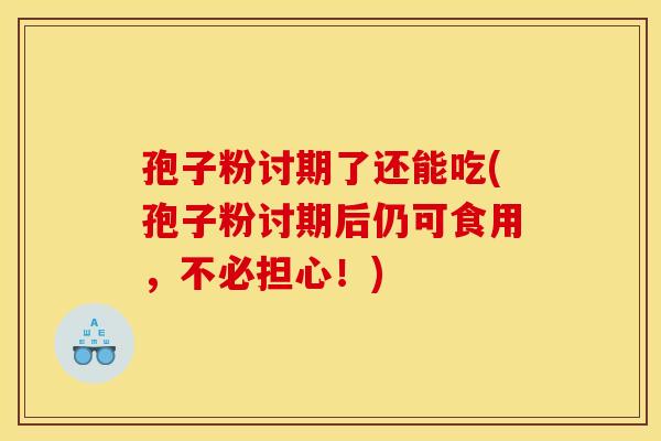 孢子粉讨期了还能吃(孢子粉讨期后仍可食用，不必担心！)