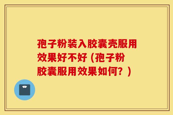 孢子粉装入胶囊壳服用效果好不好 (孢子粉胶囊服用效果如何？)