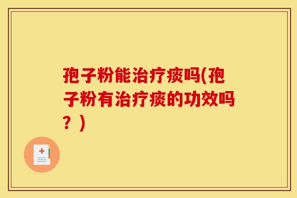 孢子粉能治疗痰吗(孢子粉有治疗痰的功效吗？)
