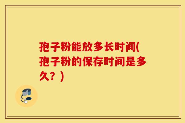 孢子粉能放多长时间(孢子粉的保存时间是多久？)