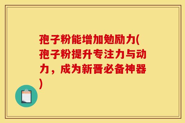 孢子粉能增加勉励力(孢子粉提升专注力与动力，成为新晋必备神器)