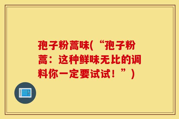 孢子粉蒿味(“孢子粉蒿：这种鲜味无比的调料你一定要试试！”)