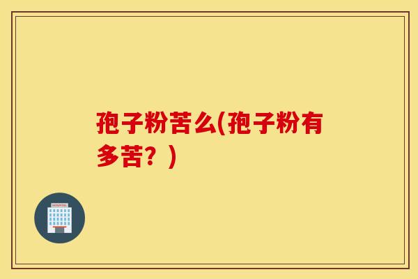 孢子粉苦么(孢子粉有多苦？)