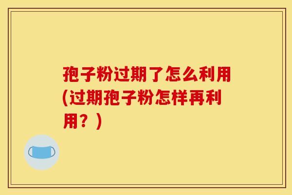孢子粉过期了怎么利用(过期孢子粉怎样再利用？)