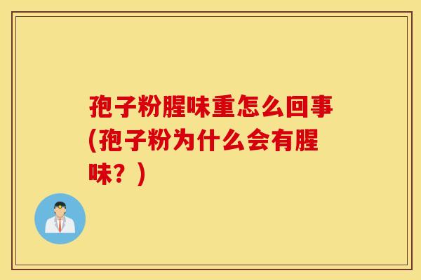 孢子粉腥味重怎么回事(孢子粉为什么会有腥味？)