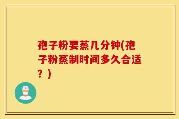 孢子粉要蒸几分钟(孢子粉蒸制时间多久合适？)
