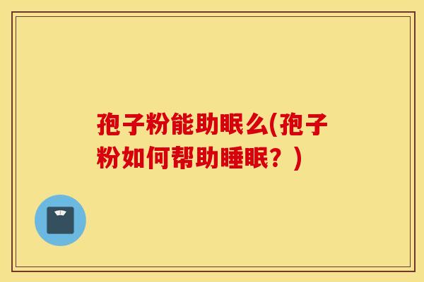 孢子粉能助眠么(孢子粉如何帮助睡眠？)