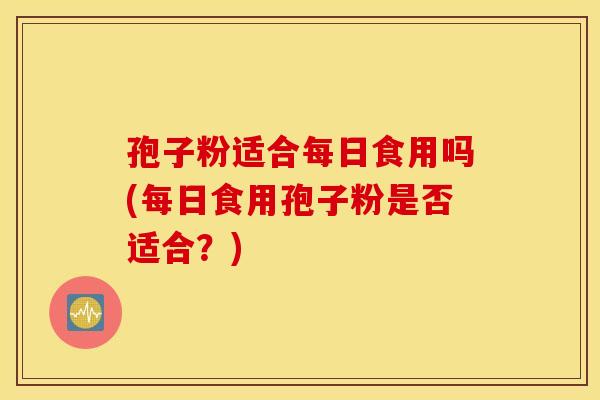 孢子粉适合每日食用吗(每日食用孢子粉是否适合？)