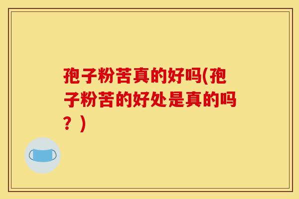 孢子粉苦真的好吗(孢子粉苦的好处是真的吗？)