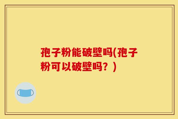 孢子粉能破壁吗(孢子粉可以破壁吗？)