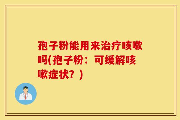 孢子粉能用来治疗咳嗽吗(孢子粉：可缓解咳嗽症状？)