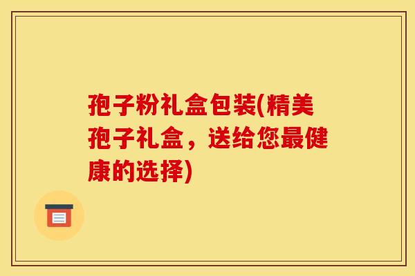 孢子粉礼盒包装(精美孢子礼盒，送给您最健康的选择)