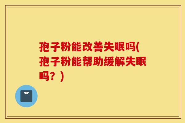 孢子粉能改善失眠吗(孢子粉能帮助缓解失眠吗？)
