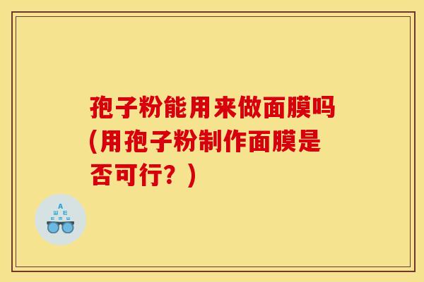孢子粉能用来做面膜吗(用孢子粉制作面膜是否可行？)