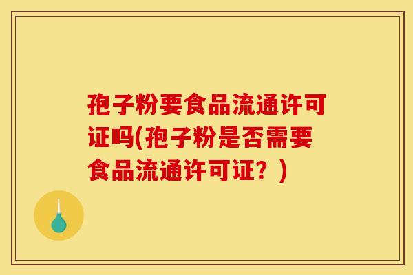 孢子粉要食品流通许可证吗(孢子粉是否需要食品流通许可证？)