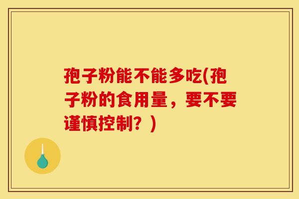 孢子粉能不能多吃(孢子粉的食用量，要不要谨慎控制？)