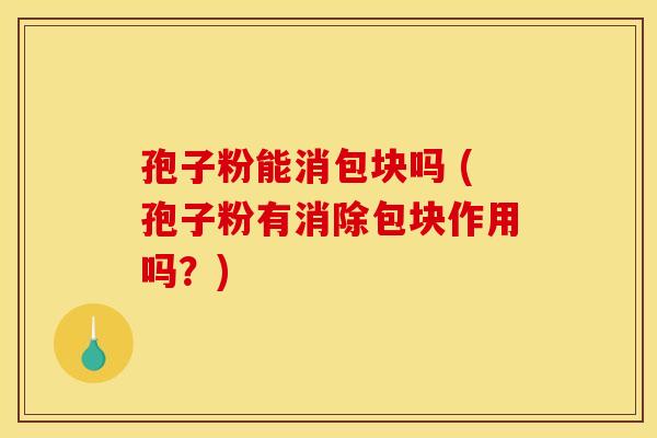 孢子粉能消包块吗 (孢子粉有消除包块作用吗？)